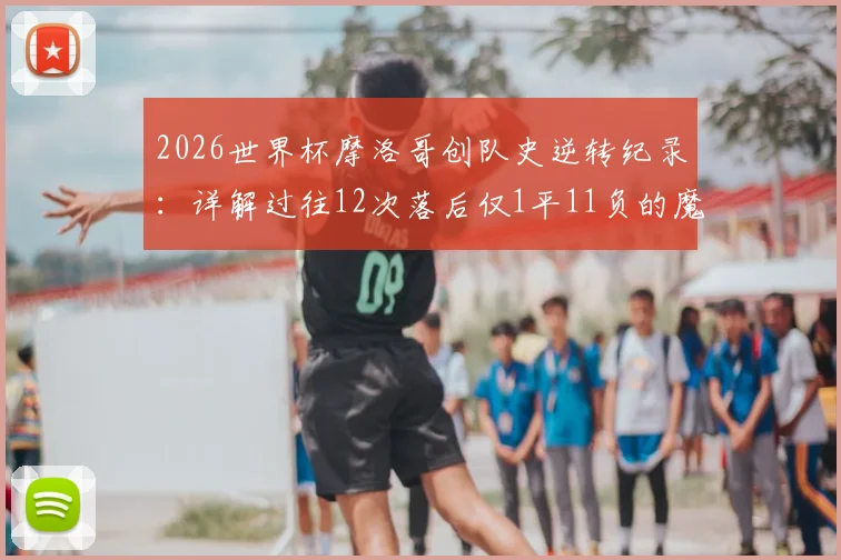 2026世界杯摩洛哥创队史逆转纪录:详解过往12次落后仅1平11负的魔咒如何被打破
