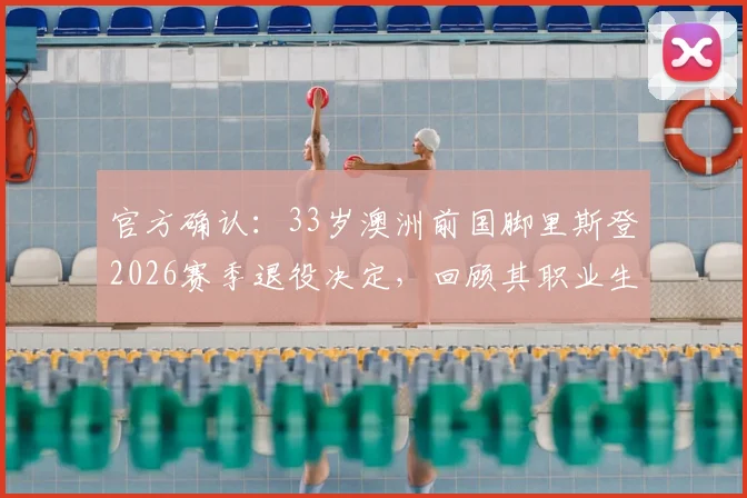 官方确认：33岁澳洲前国脚里斯登2026赛季退役决定，回顾其职业生涯与退役后规划指南