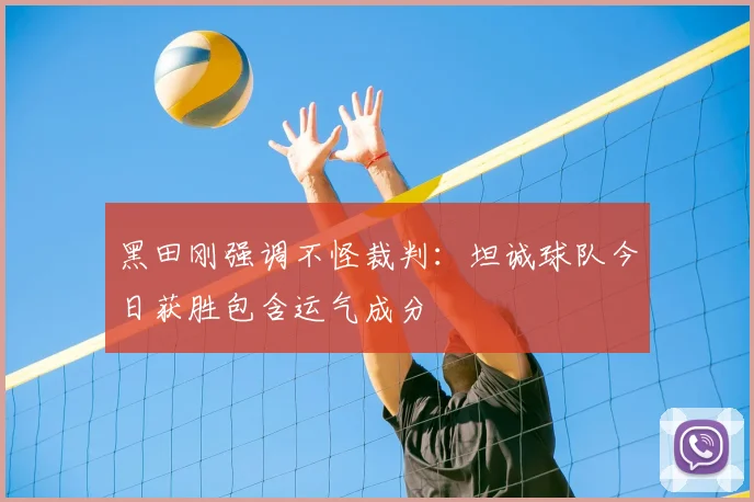 黑田刚强调不怪裁判：坦诚球队今日获胜包含运气成分