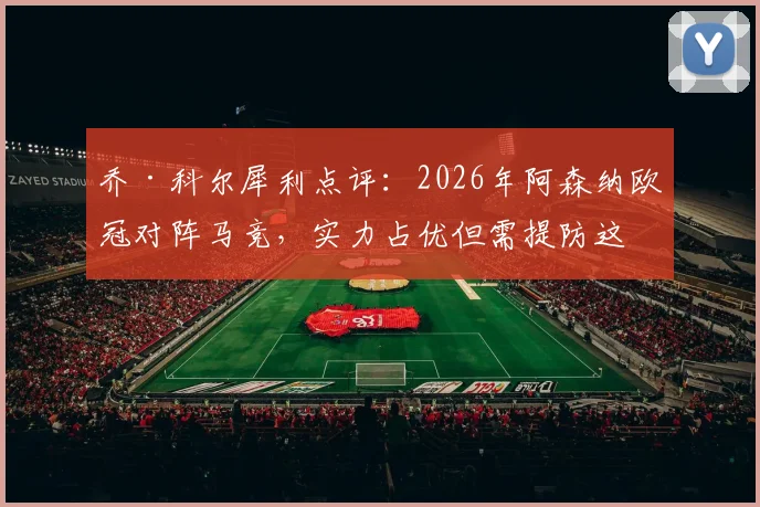 乔·科尔犀利点评：2026年阿森纳欧冠对阵马竞，实力占优但需提防这些赛场盘外招