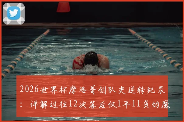 2026世界杯摩洛哥创队史逆转纪录：详解过往12次落后仅1平11负的魔咒如何被打破