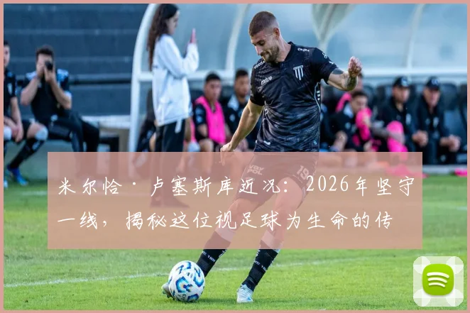 米尔恰·卢塞斯库近况:2026年坚守一线,揭秘这位视足球为生命的传奇老帅为何不选择离开