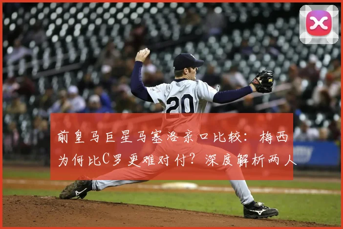 前皇马巨星马塞洛亲口比较:梅西为何比C罗更难对付?深度解析两人交手细节与时代见证感言