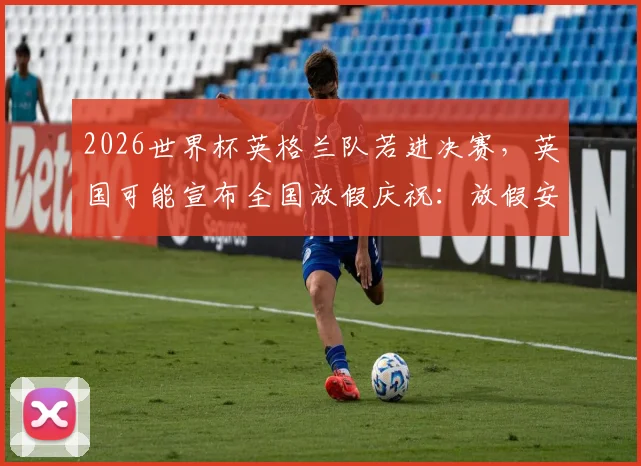 2026世界杯英格兰队若进决赛，英国可能宣布全国放假庆祝：放假安排及官方消息解读
