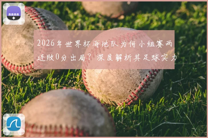 2026年世界杯海地队为何小组赛两连败0分出局?深度解析其足球实力、核心球员与历史战绩困境