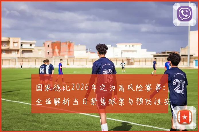国家德比2026年定为高风险赛事：全面解析当日禁售球票与预防性安保升级措施