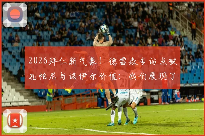 2026拜仁新气象!德雷森专访点破孔帕尼与诺伊尔价值:我们展现了皇马缺失的特质