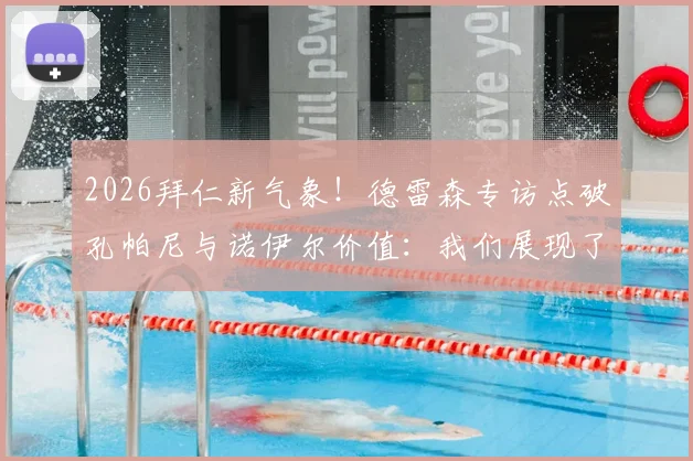 2026拜仁新气象！德雷森专访点破孔帕尼与诺伊尔价值：我们展现了皇马缺失的特质