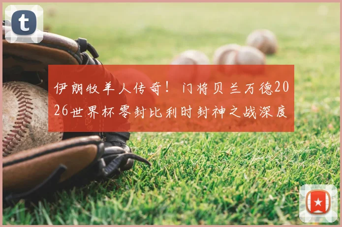 伊朗牧羊人传奇！门将贝兰万德2026世界杯零封比利时封神之战深度回顾，附手抛球绝技与生涯现状解析
