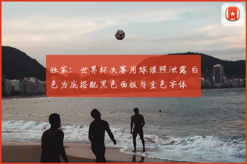 独家：世界杯决赛用球谍照泄露 白色为底搭配黑色面板与金色字体