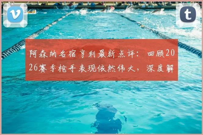 阿森纳名宿亨利最新点评:回顾2026赛季枪手表现依然伟大,深度解析热苏斯失点背后原因与球队心态