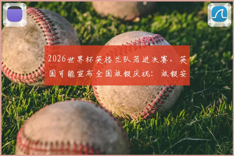 2026世界杯英格兰队若进决赛，英国可能宣布全国放假庆祝：放假安排及官方消息解读