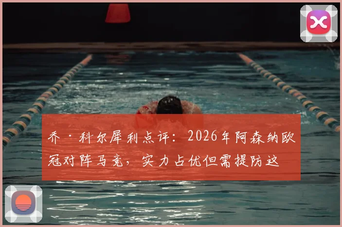 乔·科尔犀利点评：2026年阿森纳欧冠对阵马竞，实力占优但需提防这些赛场盘外招