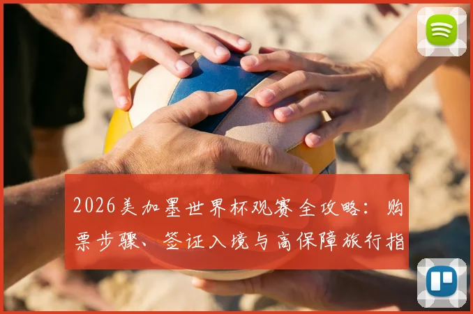 2026美加墨世界杯观赛全攻略：购票步骤、签证入境与高保障旅行指南，助你圆梦之旅