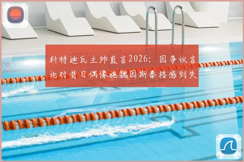 科特迪瓦主帅直言2026：因争议言论对昔日偶像施魏因斯泰格感到失望