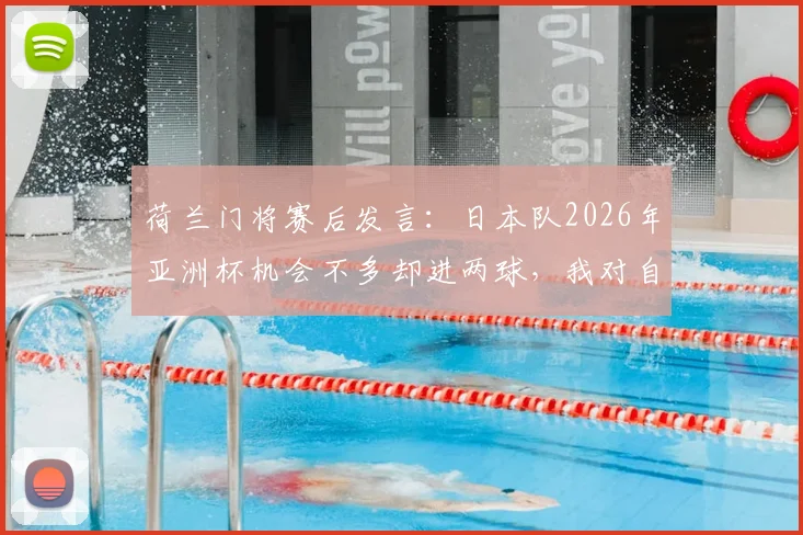 荷兰门将赛后发言:日本队2026年亚洲杯机会不多却进两球,我对自己无能为力很恼火