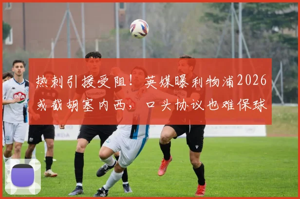 热刺引援受阻!英媒曝利物浦2026或截胡塞内西,口头协议也难保球员最终去向