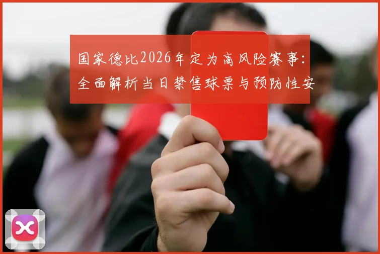 国家德比2026年定为高风险赛事：全面解析当日禁售球票与预防性安保升级措施