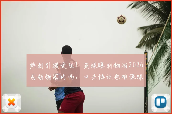 热刺引援受阻！英媒曝利物浦2026或截胡塞内西，口头协议也难保球员最终去向