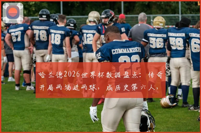 哈兰德2026世界杯数据盘点:传奇开局两场进两球,成历史第六人,背后技术解析与赛事展望