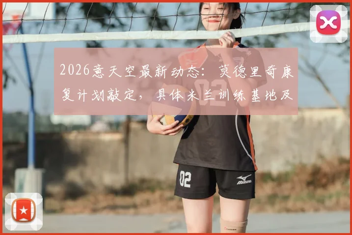 2026意天空最新动态:莫德里奇康复计划敲定,具体米兰训练基地及康复时间线全解析