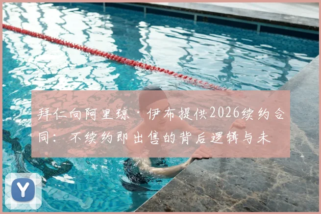 拜仁向阿里琼·伊布提供2026续约合同：不续约即出售的背后逻辑与未来影响分析