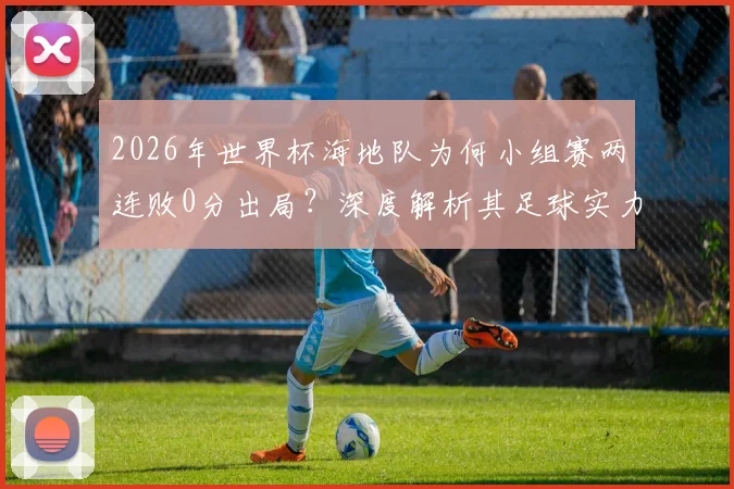 2026年世界杯海地队为何小组赛两连败0分出局？深度解析其足球实力、核心球员与历史战绩困境
