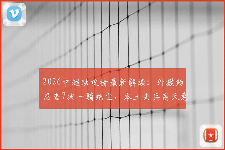 2026中超助攻榜最新解读:外援约尼查7次一骑绝尘,本土尖兵高天意、韦世豪如何追赶?